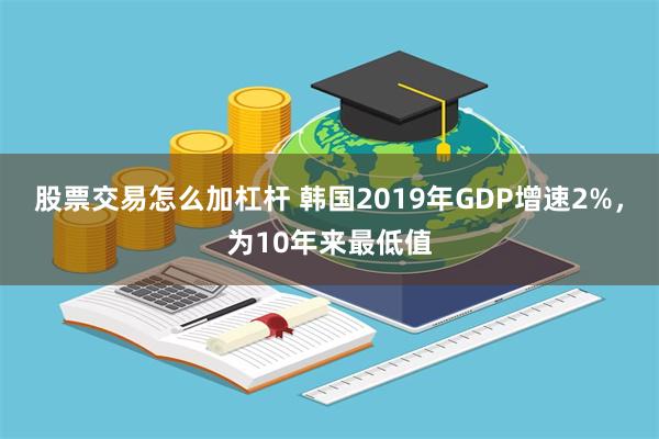 股票交易怎么加杠杆 韩国2019年GDP增速2%，为10年来最低值