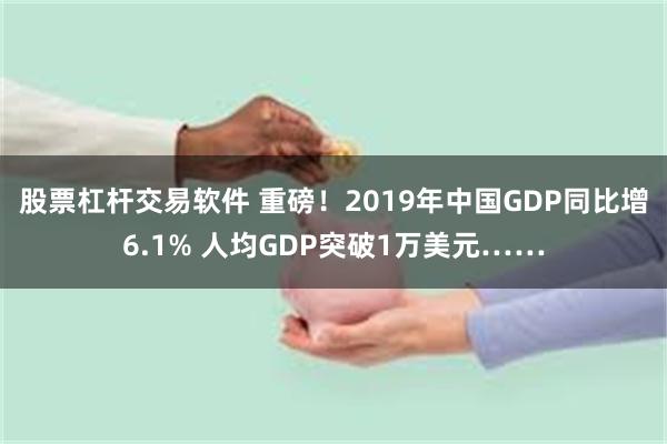 股票杠杆交易软件 重磅！2019年中国GDP同比增6.1% 人均GDP突破1万美元……