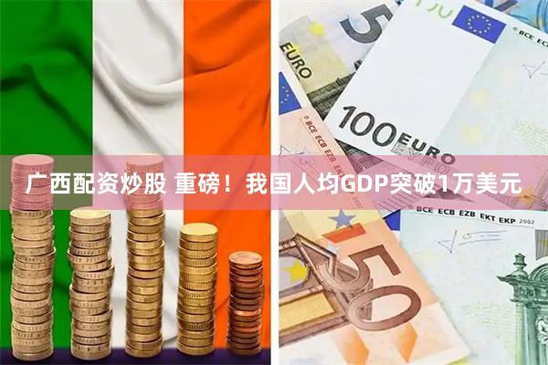 广西配资炒股 重磅！我国人均GDP突破1万美元