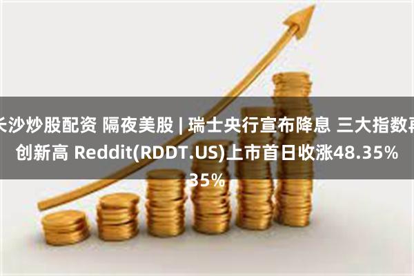 长沙炒股配资 隔夜美股 | 瑞士央行宣布降息 三大指数再创新高 Reddit(RDDT.US)上市首日收涨48.35%