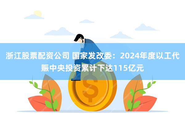 浙江股票配资公司 国家发改委：2024年度以工代赈中央投资累计下达115亿元