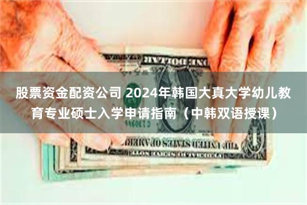 股票资金配资公司 2024年韩国大真大学幼儿教育专业硕士入学申请指南（中韩双语授课）