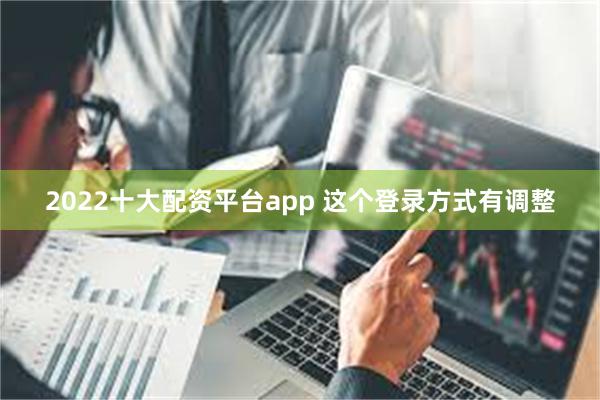 2022十大配资平台app 这个登录方式有调整