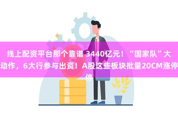 线上配资平台那个靠谱 3440亿元！“国家队”大动作，6大行参与出资！A股这些板块批量20CM涨停