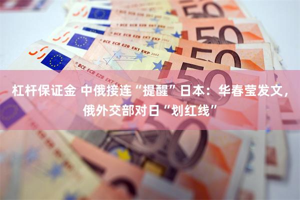 杠杆保证金 中俄接连“提醒”日本：华春莹发文，俄外交部对日“划红线”