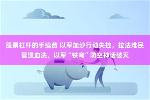 股票杠杆的手续费 以军加沙行动失控，拉法难民营遭血洗，以军“铁穹”防空神话破灭