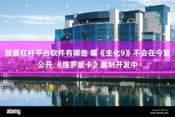 股票杠杆平台软件有哪些 曝《生化9》不会在今夏公开 《维罗妮卡》重制开发中