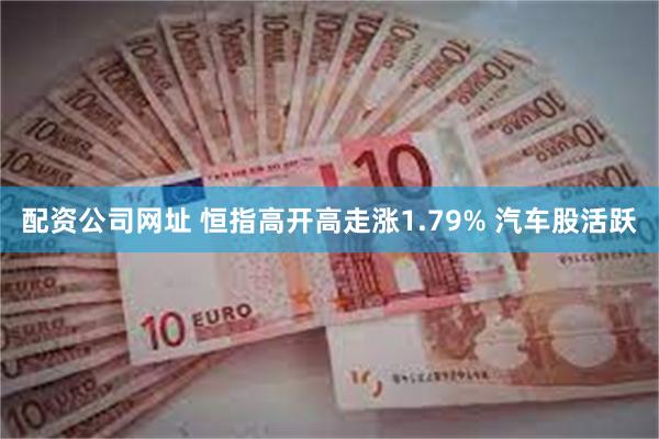 配资公司网址 恒指高开高走涨1.79% 汽车股活跃