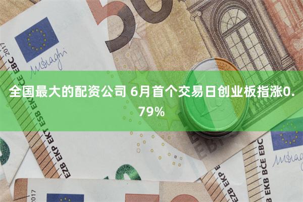 全国最大的配资公司 6月首个交易日创业板指涨0.79%