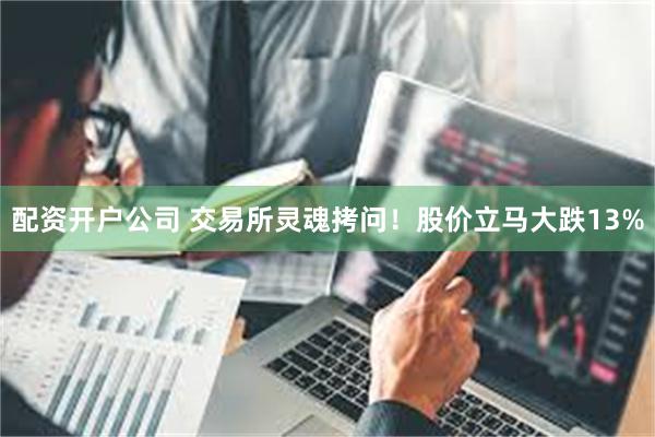 配资开户公司 交易所灵魂拷问！股价立马大跌13%