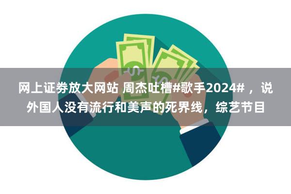 网上证劵放大网站 周杰吐槽#歌手2024# ，说外国人没有流行和美声的死界线，综艺节目