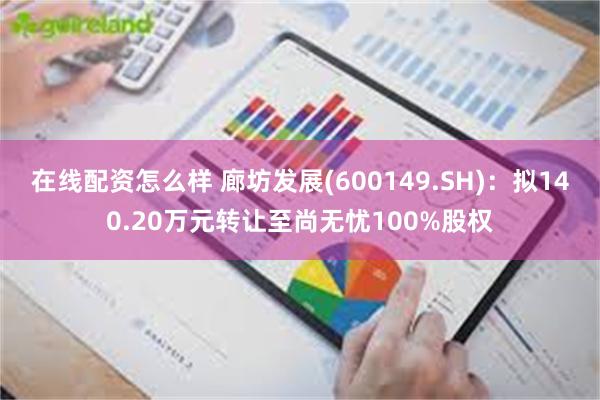 在线配资怎么样 廊坊发展(600149.SH)：拟140.20万元转让至尚无忧100%股权