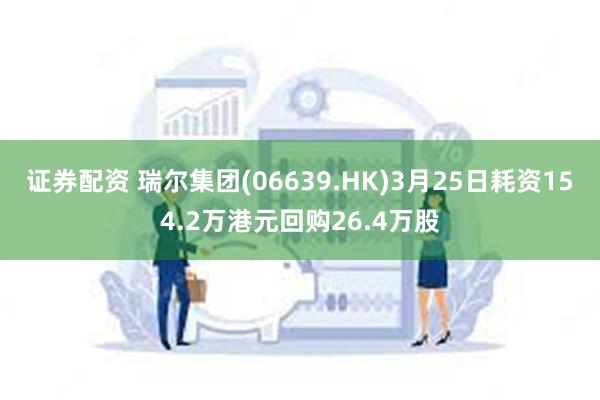 证券配资 瑞尔集团(06639.HK)3月25日耗资154.2万港元回购26.4万股