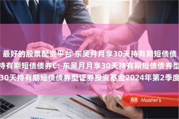 最好的股票配资平台 东吴月月享30天持有期短债债券A,东吴月月享30天持有期短债债券C: 东吴月月享30天持有期短债债券型证券投资基金2024年第2季度报告