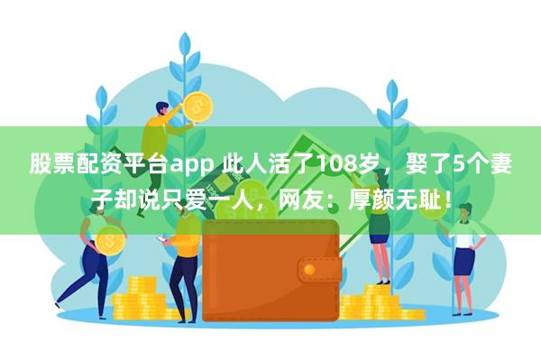 股票配资平台app 此人活了108岁，娶了5个妻子却说只爱一人，网友：厚颜无耻！