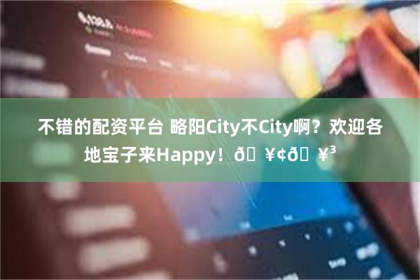 不错的配资平台 略阳City不City啊？欢迎各地宝子来Happy！🥢🥳