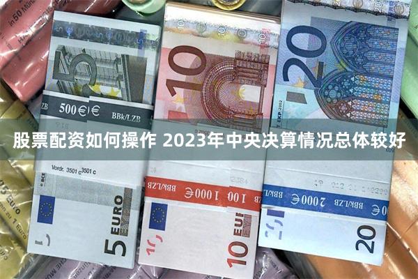 股票配资如何操作 2023年中央决算情况总体较好