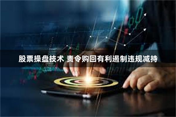 股票操盘技术 责令购回有利遏制违规减持