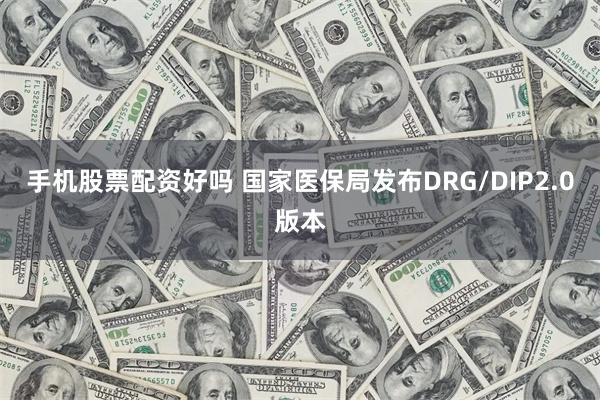 手机股票配资好吗 国家医保局发布DRG/DIP2.0版本