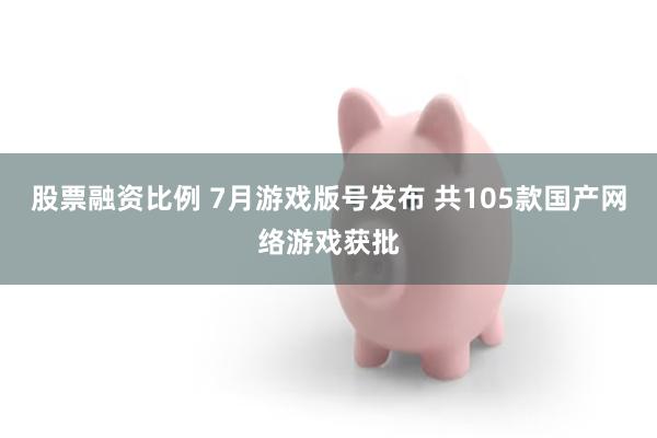 股票融资比例 7月游戏版号发布 共105款国产网络游戏获批