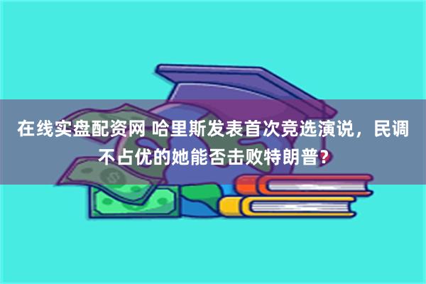 在线实盘配资网 哈里斯发表首次竞选演说，民调不占优的她能否击败特朗普？