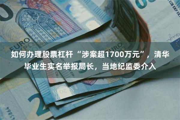 如何办理股票杠杆 “涉案超1700万元”，清华毕业生实名举报局长，当地纪监委介入