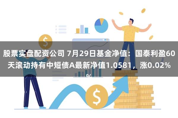 股票实盘配资公司 7月29日基金净值：国泰利盈60天滚动持有中短债A最新净值1.0581，涨0.02%