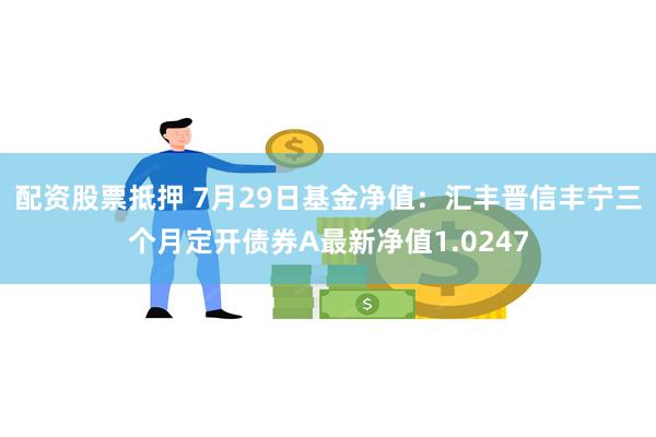 配资股票抵押 7月29日基金净值：汇丰晋信丰宁三个月定开债券A最新净值1.0247