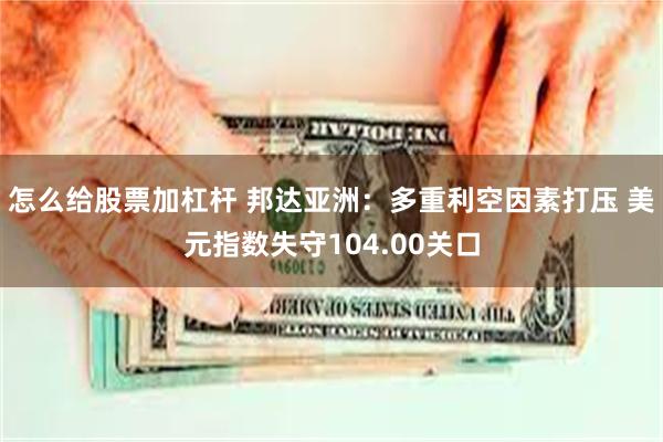 怎么给股票加杠杆 邦达亚洲：多重利空因素打压 美元指数失守104.00关口