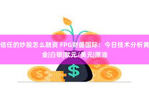 信任的炒股怎么融资 FPG财盛国际：今日技术分析黄金|白银|欧元/美元|原油