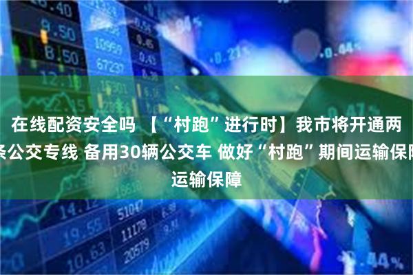 在线配资安全吗 【“村跑”进行时】我市将开通两条公交专线 备用30辆公交车 做好“村跑”期间运输保障