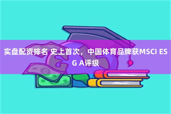 实盘配资排名 史上首次，中国体育品牌获MSCI ESG A评级