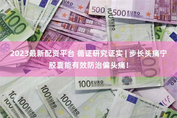 2023最新配资平台 循证研究证实 | 步长头痛宁胶囊能有效防治偏头痛！