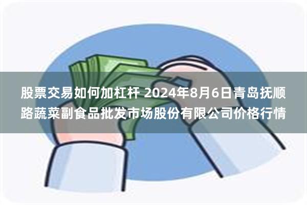 股票交易如何加杠杆 2024年8月6日青岛抚顺路蔬菜副食品批发市场股份有限公司价格行情