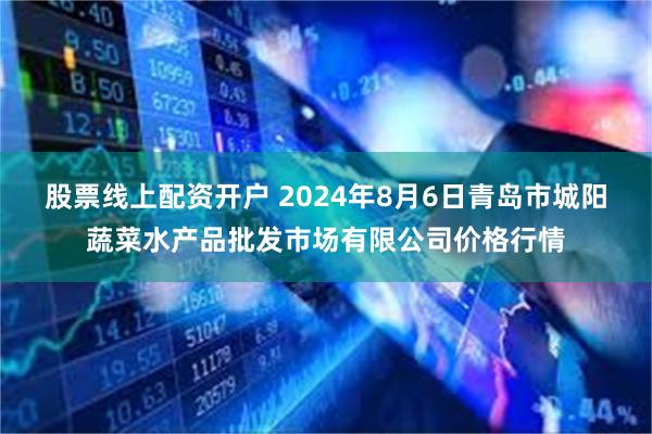 股票线上配资开户 2024年8月6日青岛市城阳蔬菜水产品批发市场有限公司价格行情