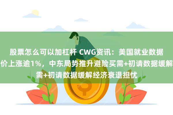 股票怎么可以加杠杆 CWG资讯：美国就业数据好于预期；金价上涨逾1%，中东局势推升避险买需+初请数据缓解经济衰退担忧