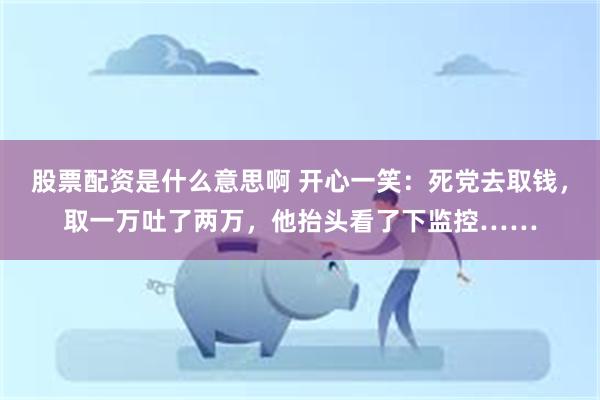 股票配资是什么意思啊 开心一笑：死党去取钱，取一万吐了两万，他抬头看了下监控……