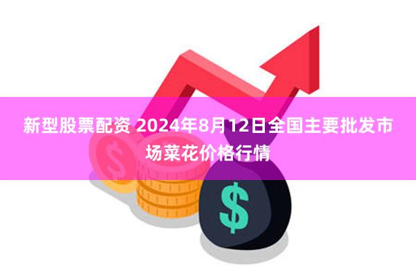 新型股票配资 2024年8月12日全国主要批发市场菜花价格行情