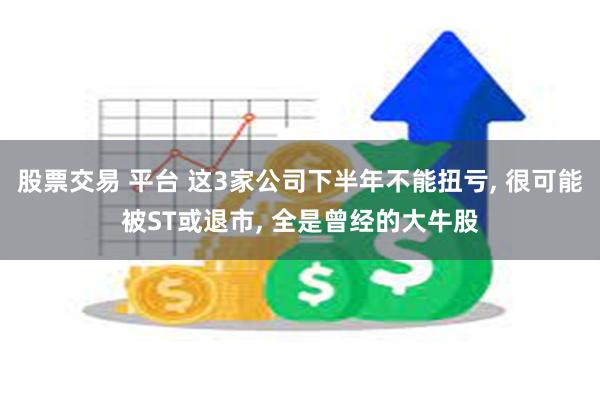 股票交易 平台 这3家公司下半年不能扭亏, 很可能被ST或退市, 全是曾经的大牛股