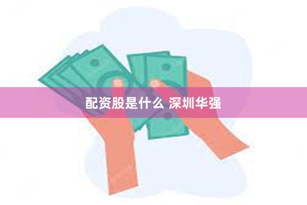 配资股是什么 深圳华强