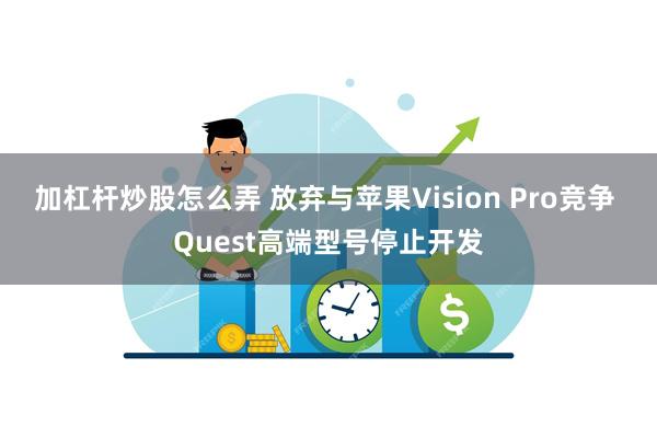 加杠杆炒股怎么弄 放弃与苹果Vision Pro竞争 Quest高端型号停止开发