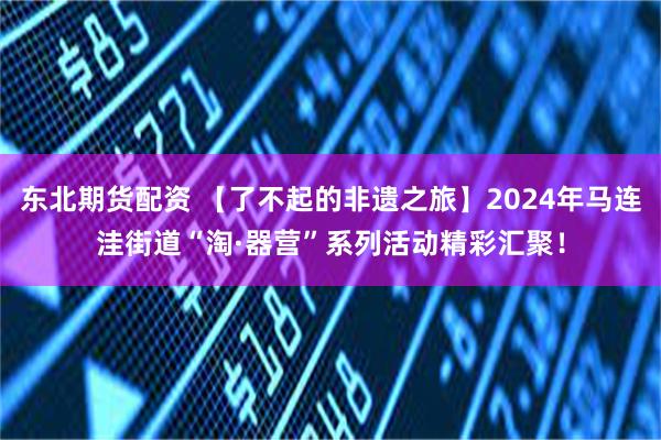 东北期货配资 【了不起的非遗之旅】2024年马连洼街道“淘·器营”系列活动精彩汇聚！