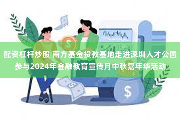 配资杠杆炒股 南方基金投教基地走进深圳人才公园参与2024年金融教育宣传月中秋嘉年华活动