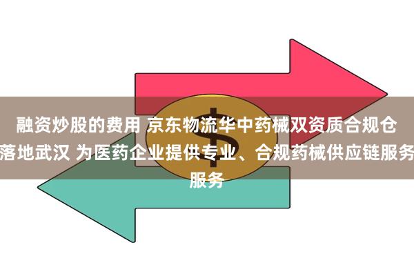 融资炒股的费用 京东物流华中药械双资质合规仓落地武汉 为医药企业提供专业、合规药械供应链服务