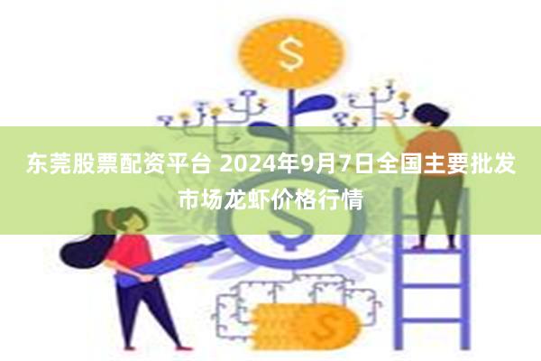 东莞股票配资平台 2024年9月7日全国主要批发市场龙虾价格行情