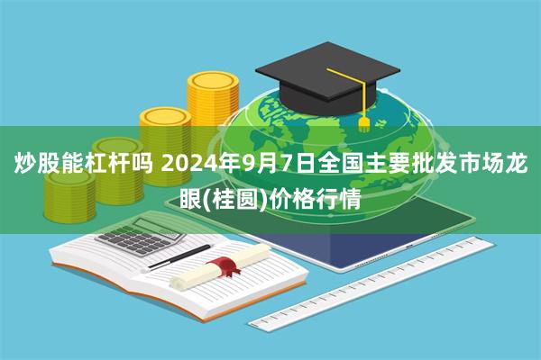 炒股能杠杆吗 2024年9月7日全国主要批发市场龙眼(桂圆)价格行情