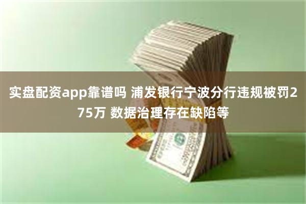 实盘配资app靠谱吗 浦发银行宁波分行违规被罚275万 数据治理存在缺陷等