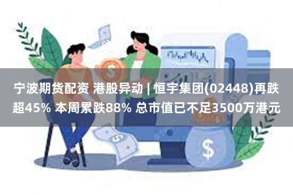 宁波期货配资 港股异动 | 恒宇集团(02448)再跌超45% 本周累跌88% 总市值已不足3500万港元