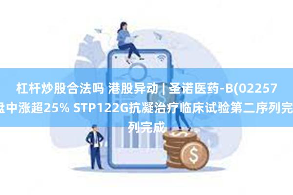 杠杆炒股合法吗 港股异动 | 圣诺医药-B(02257)盘中涨超25% STP122G抗凝治疗临床试验第二序列完成