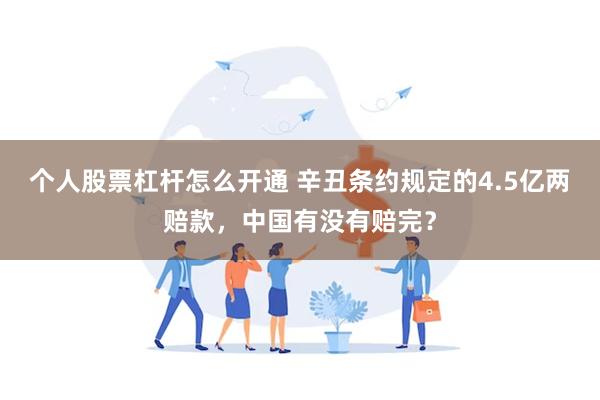 个人股票杠杆怎么开通 辛丑条约规定的4.5亿两赔款，中国有没有赔完？